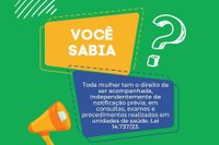 TODA MULHER TEM O DIREITO DE SER ACOMPANHADA, INDEPENDENTEMENTE DE NOTIFICAÇÃO PRÉVIA, EM CONSULTAS, EXAMES E PROCEDIMENTOS REALIZADOS EM UNIDADES DE SAÚDE. LEI 14.737/23
